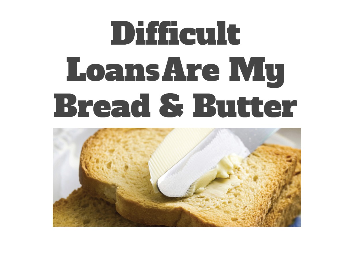 Difficult Loans Are My Bread & Butter